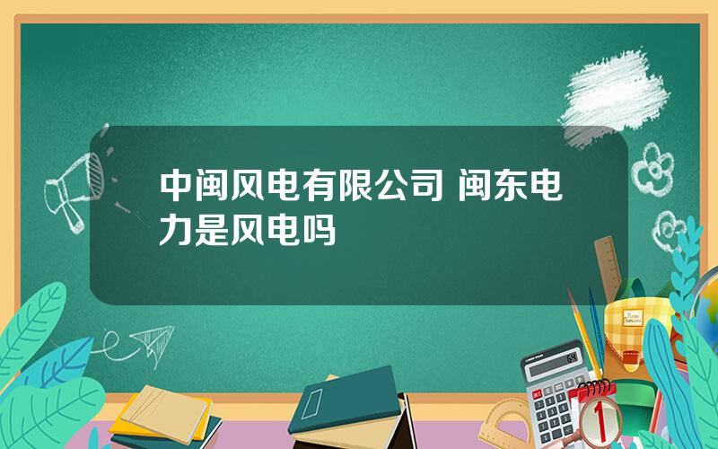 中闽风电有限公司 闽东电力是风电吗